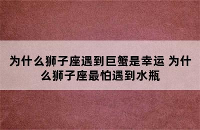 为什么狮子座遇到巨蟹是幸运 为什么狮子座最怕遇到水瓶